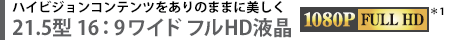ハイビジョンコンテンツをありのままに美しく　21.5型 16：9ワイド フルHD液晶[1080P FULL HD＊1]