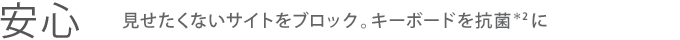 【安心】見せたくないサイトをブロック。キーボードを抗菌＊2に