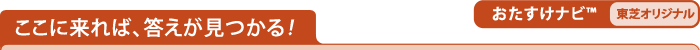 ここに来れば、答えが見つかる！　おたすけナビ(TM)[東芝オリジナル]