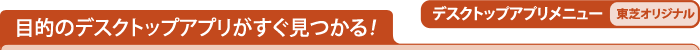 目的のデスクトップアプリがすぐ見つかる！ デスクトップアプリメニュー[東芝オリジナル]
