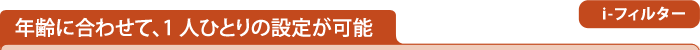 年齢に合わせて、1人ひとりの設定が可能 i-フィルター