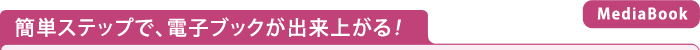 簡単ステップで、電子ブックが出来上がる！【MediaBook】