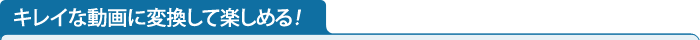 キレイな動画に変換して楽しめる！