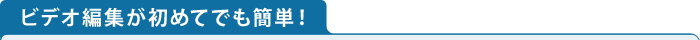 ビデオ編集が初めてでも簡単！