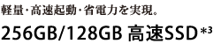 省電力・高速起動・軽量。256GB/128GB 高速SSD＊