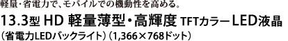 13.3型 HD 軽量薄型・高輝度TFTカラーLED液晶（省電力LEDバックライト）（1,366×768ドット）