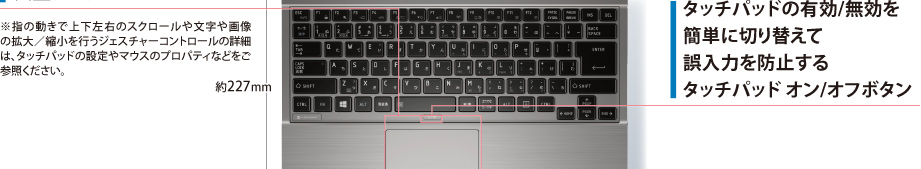 ■タッチパッドの有効/無効を簡単に切り替えて誤入力を防止するタッチパッド オン/オフボタン　■ジェスチャーコントロール付き大型タッチパッド