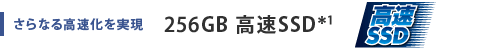 さらなる高速化を実現　256GB 高速SSD＊1
