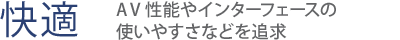 【快適】　AV性能やインターフェースの使いやすさなどを追求