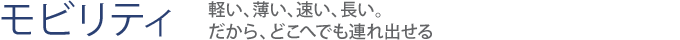 【モビリティ】軽い、薄い、速い、長い。だから、どこへでも連れ出せる