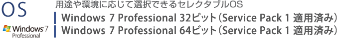 用途や環境に応じて選択できるセレクタブルOS。Windows 7 Professional 32ビット（Service Pack 1 適用済み）/Windows 7 Professional 64ビット（Service Pack 1 適用済み）