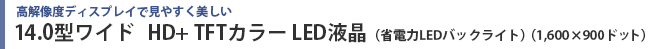 高解像度ディスプレイで見やすく美しい　14.0型ワイドHD＋ TFTカラー LED液晶（省電力LEDバックライト）（1,600×900ドット）