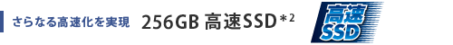 さらなる高速化を実現　256GB　高速SSD＊2