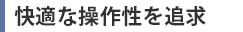 快適な操作性を追求
