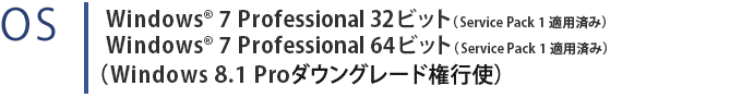 OS　Windows® 7 Professional 32ビット（SP1）　Windows® 7 Professional 64ビット（SP1）（Windows 8.1 Pro ダウングレード権行使）
