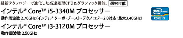 最新テクノロジーで進化した高速処理CPU＆グラフィック機能。インテル(R) Core(TM) i5-3340M プロセッサー インテル(R) Core(TM) i3-3120M プロセッサー