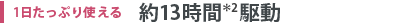 1日たっぷり使える 約13時間＊2駆動