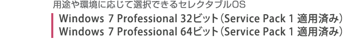 用途や環境に応じて選択できるセレクタブルOS。Windows(R) 7 Professional 32ビット（Service Pack 1 適用済み）/Windows(R) 7 Professional 64ビット（Service Pack 1 適用済み）