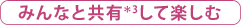 みんなと共有＊3して楽しむ