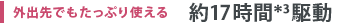 外出先でもたっぷり使える 約17時間＊3駆動