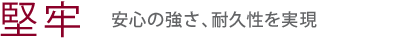 【堅牢】安心の強さ、耐久性を実現