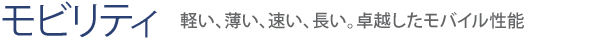 【モビリティ】軽い、薄い、速い、長い。卓越したモバイル性能