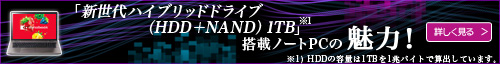 「新世代ハイブリッドドライブ（HDD＋NAND）1TB※1」搭載ノートPCの魅力！ 詳しく見る＞　※1 HDDの容量は1TBを1兆バイトで算出しています