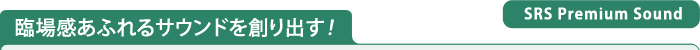 臨場感あふれるサウンドを創り出す！　SRS Premium Sound