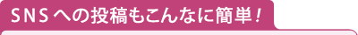 SNSへの投稿もこんなに簡単！