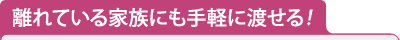 離れている家族にも手軽に渡せる！