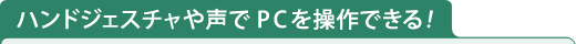 ハンドジェスチャや声でPCを操作できる！　