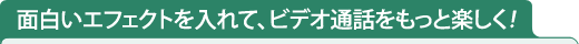 面白いエフェクトを入れて、ビデオ通話をもっと楽しく！