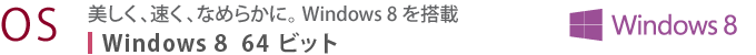【OS】 美しく、速く、なめらかに。 Windows 8 を搭載 Windows 8 64ビット