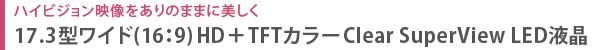 ハイビジョン映像をありのままに美しく 17.3型ワイド(16:9) HD+ TFTカラー Clear SuperView LED液晶