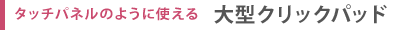 タッチパネルのように使える　大型クリックパッド