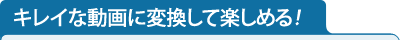 キレイな動画に変換して楽しめる！