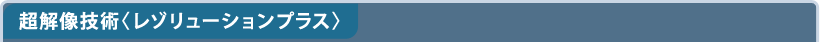 超解像技術〈レゾリューションプラス〉