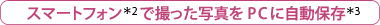 スマートフォン＊2で撮った写真をPCに自動保存＊3