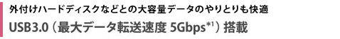 外付けハードディスクなどとの大容量データのやりとりも快適　USB3.0（最大データ転送速度5Gbps＊1）搭載