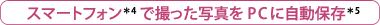 スマートフォン＊4で撮った写真をPCに自動保存＊5