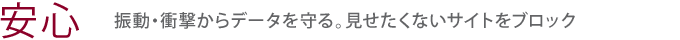 【安心】振動・衝撃からデータを守る。見せたくないサイトをブロック
