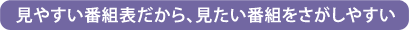 見やすい番組表だから、見たい番組をさがしやすい