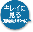 キレイに見る（超解像技術対応）