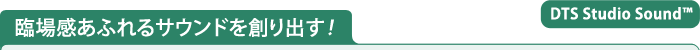 臨場感あふれるサウンドを創り出す！【DTS Studio Sound(TM)】