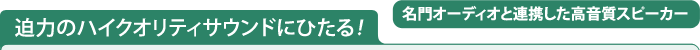 迫力のハイクオリティサウンドにひたる! 【名門オーディオと連携した高音質スピーカー】