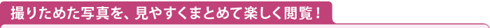 撮りためた写真を、見やすくまとめて楽しく閲覧！