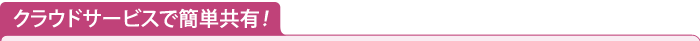 クラウドサービスで簡単共有！