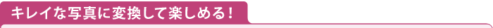 キレイな写真に変換して楽しめる！