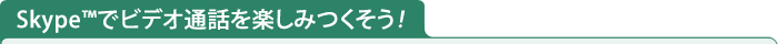 Skype(TM)でビデオ通話を楽しみつくそう！