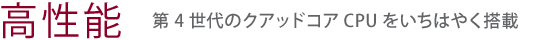 【高性能】第4世代のクアッドコアCPUをいちはやく搭載